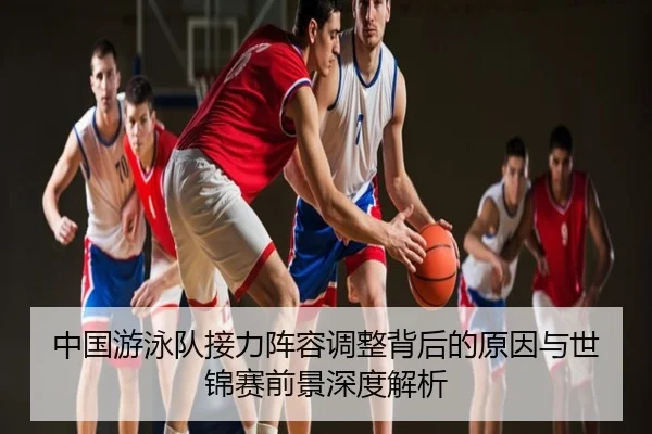 中国游泳队接力阵容调整背后的原因与世锦赛前景深度解析